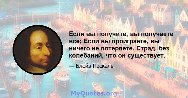 Если вы получите, вы получаете все; Если вы проиграете, вы ничего не потеряете. Страд, без колебаний, что он существует.