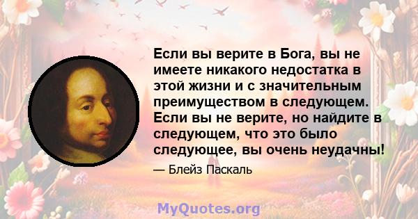 Если вы верите в Бога, вы не имеете никакого недостатка в этой жизни и с значительным преимуществом в следующем. Если вы не верите, но найдите в следующем, что это было следующее, вы очень неудачны!