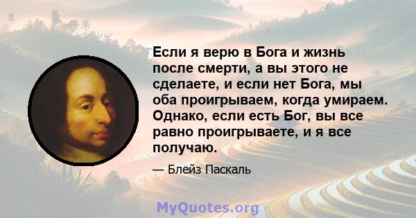 Если я верю в Бога и жизнь после смерти, а вы этого не сделаете, и если нет Бога, мы оба проигрываем, когда умираем. Однако, если есть Бог, вы все равно проигрываете, и я все получаю.