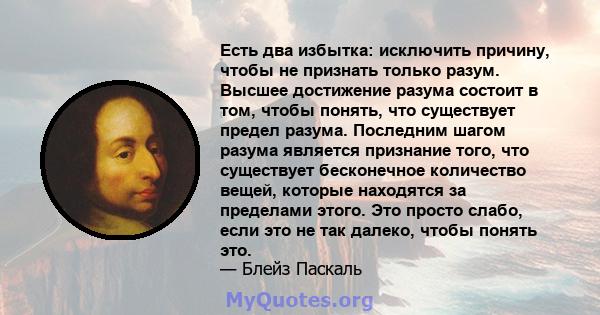 Есть два избытка: исключить причину, чтобы не признать только разум. Высшее достижение разума состоит в том, чтобы понять, что существует предел разума. Последним шагом разума является признание того, что существует