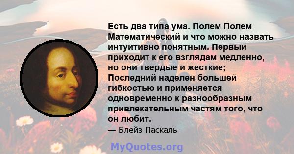 Есть два типа ума. Полем Полем Математический и что можно назвать интуитивно понятным. Первый приходит к его взглядам медленно, но они твердые и жесткие; Последний наделен большей гибкостью и применяется одновременно к