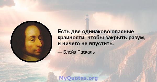 Есть две одинаково опасные крайности, чтобы закрыть разум, и ничего не впустить.