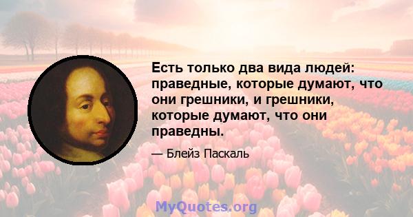 Есть только два вида людей: праведные, которые думают, что они грешники, и грешники, которые думают, что они праведны.