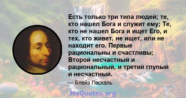 Есть только три типа людей; те, кто нашел Бога и служит ему; Те, кто не нашел Бога и ищет Его, и тех, кто живет, не ищет, или не находит его. Первые рациональны и счастливы; Второй несчастный и рациональный, и третий