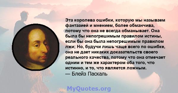 Эта королева ошибки, которую мы называем фантазией и мнением, более обманчива, потому что она не всегда обманывает. Она была бы непогрешимым правилом истины, если бы она была непогрешимым правилом лжи; Но, будучи лишь