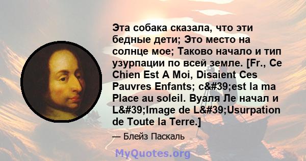 Эта собака сказала, что эти бедные дети; Это место на солнце мое; Таково начало и тип узурпации по всей земле. [Fr., Ce Chien Est A Moi, Disaient Ces Pauvres Enfants; c'est la ma Place au soleil. Вуаля Ле начал и