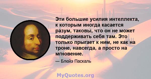 Эти большие усилия интеллекта, к которым иногда касается разум, таковы, что он не может поддерживать себя там. Это только прыгает к ним, не как на троне, навсегда, а просто на мгновение.