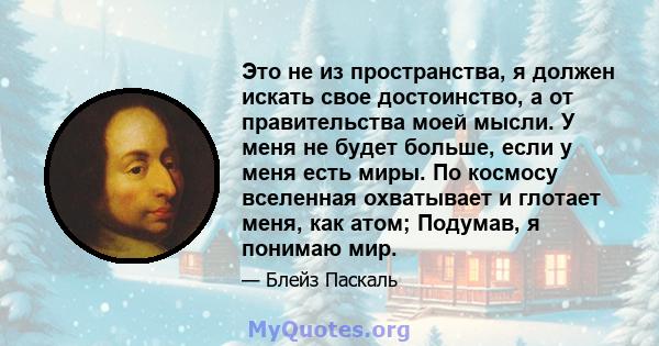 Это не из пространства, я должен искать свое достоинство, а от правительства моей мысли. У меня не будет больше, если у меня есть миры. По космосу вселенная охватывает и глотает меня, как атом; Подумав, я понимаю мир.