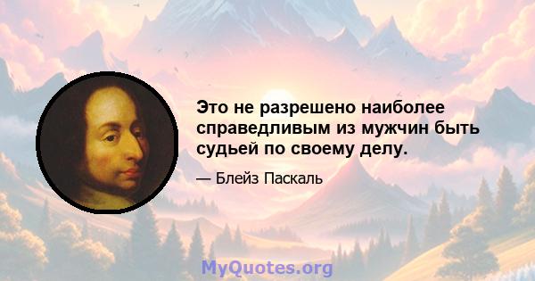 Это не разрешено наиболее справедливым из мужчин быть судьей по своему делу.