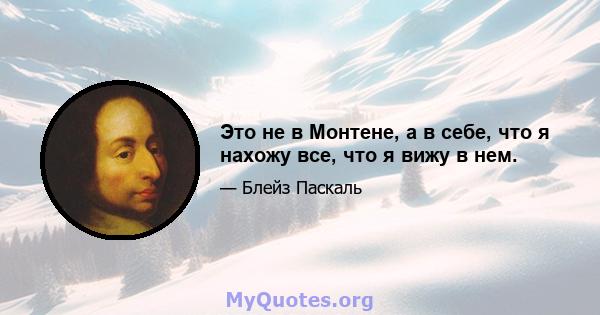 Это не в Монтене, а в себе, что я нахожу все, что я вижу в нем.