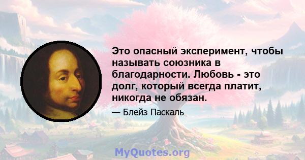 Это опасный эксперимент, чтобы называть союзника в благодарности. Любовь - это долг, который всегда платит, никогда не обязан.