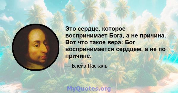 Это сердце, которое воспринимает Бога, а не причина. Вот что такое вера: Бог воспринимается сердцем, а не по причине.