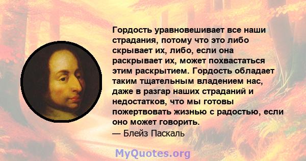 Гордость уравновешивает все наши страдания, потому что это либо скрывает их, либо, если она раскрывает их, может похвастаться этим раскрытием. Гордость обладает таким тщательным владением нас, даже в разгар наших