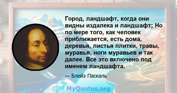 Город, ландшафт, когда они видны издалека и ландшафт; Но по мере того, как человек приближается, есть дома, деревья, листья плитки, травы, муравья, ноги муравьев и так далее. Все это включено под именем ландшафта.