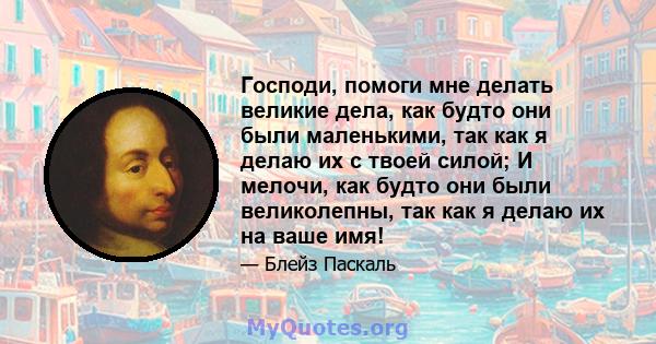 Господи, помоги мне делать великие дела, как будто они были маленькими, так как я делаю их с твоей силой; И мелочи, как будто они были великолепны, так как я делаю их на ваше имя!