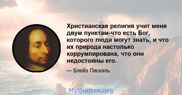 Христианская религия учит меня двум пунктам-что есть Бог, которого люди могут знать, и что их природа настолько коррумпирована, что они недостойны его.