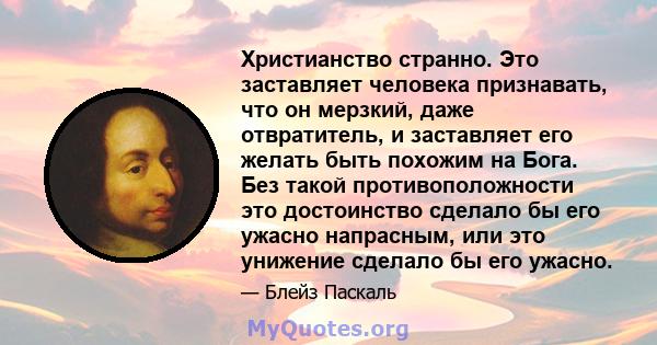 Христианство странно. Это заставляет человека признавать, что он мерзкий, даже отвратитель, и заставляет его желать быть похожим на Бога. Без такой противоположности это достоинство сделало бы его ужасно напрасным, или