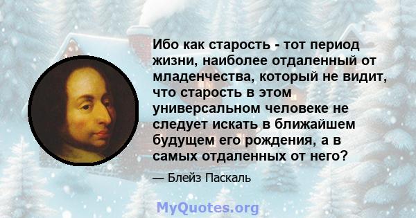 Ибо как старость - тот период жизни, наиболее отдаленный от младенчества, который не видит, что старость в этом универсальном человеке не следует искать в ближайшем будущем его рождения, а в самых отдаленных от него?