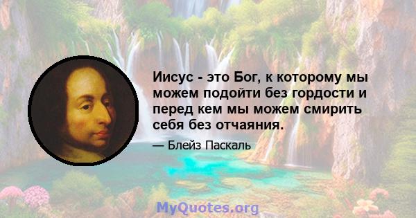 Иисус - это Бог, к которому мы можем подойти без гордости и перед кем мы можем смирить себя без отчаяния.