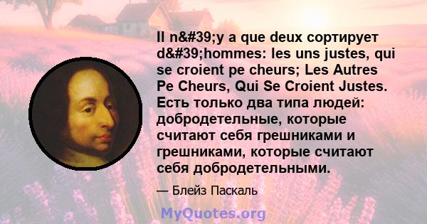 Il n'y a que deux сортирует d'hommes: les uns justes, qui se croient pe cheurs; Les Autres Pe Cheurs, Qui Se Croient Justes. Есть только два типа людей: добродетельные, которые считают себя грешниками и