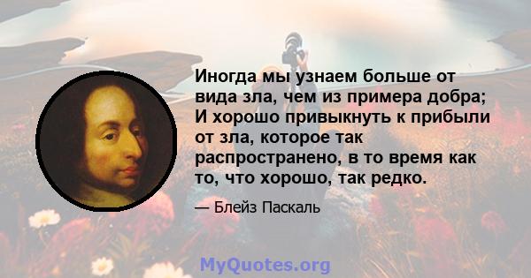 Иногда мы узнаем больше от вида зла, чем из примера добра; И хорошо привыкнуть к прибыли от зла, которое так распространено, в то время как то, что хорошо, так редко.