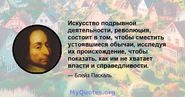 Искусство подрывной деятельности, революция, состоит в том, чтобы сместить устоявшиеся обычаи, исследуя их происхождение, чтобы показать, как им не хватает власти и справедливости.