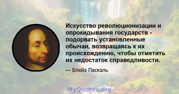 Искусство революционизации и опрокидывания государств - подорвать установленные обычаи, возвращаясь к их происхождению, чтобы отметить их недостаток справедливости.