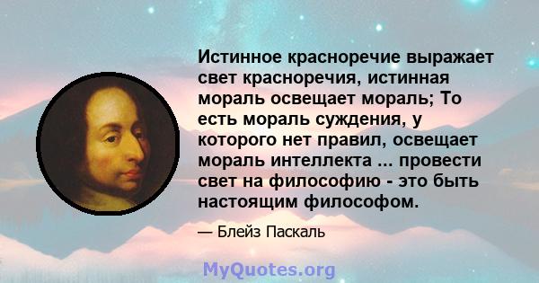 Истинное красноречие выражает свет красноречия, истинная мораль освещает мораль; То есть мораль суждения, у которого нет правил, освещает мораль интеллекта ... провести свет на философию - это быть настоящим философом.