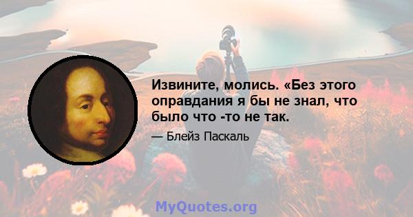 Извините, молись. «Без этого оправдания я бы не знал, что было что -то не так.