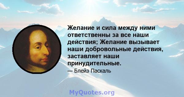 Желание и сила между ними ответственны за все наши действия; Желание вызывает наши добровольные действия, заставляет наши принудительные.