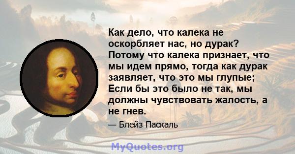 Как дело, что калека не оскорбляет нас, но дурак? Потому что калека признает, что мы идем прямо, тогда как дурак заявляет, что это мы глупые; Если бы это было не так, мы должны чувствовать жалость, а не гнев.