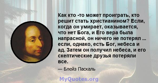 Как кто -то может проиграть, кто решит стать христианином? Если, когда он умирает, оказывается, что нет Бога, и Его вера была напрасной, он ничего не потерял ... если, однако, есть Бог, небеса и ад. Затем он получил