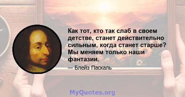 Как тот, кто так слаб в своем детстве, станет действительно сильным, когда станет старше? Мы меняем только наши фантазии.