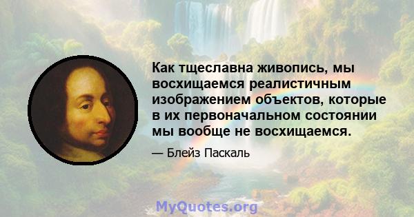 Как тщеславна живопись, мы восхищаемся реалистичным изображением объектов, которые в их первоначальном состоянии мы вообще не восхищаемся.