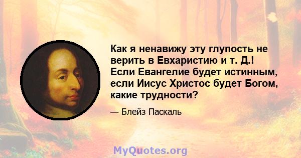 Как я ненавижу эту глупость не верить в Евхаристию и т. Д.! Если Евангелие будет истинным, если Иисус Христос будет Богом, какие трудности?