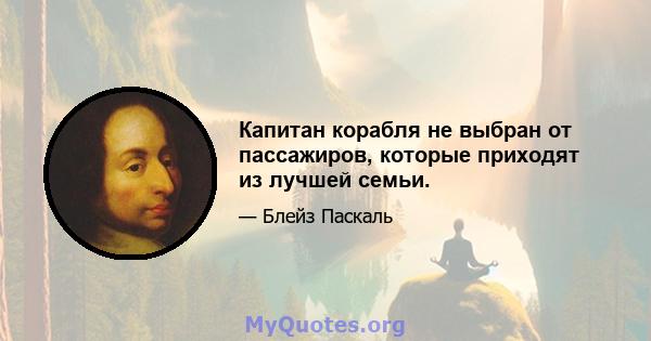 Капитан корабля не выбран от пассажиров, которые приходят из лучшей семьи.