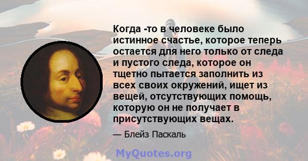 Когда -то в человеке было истинное счастье, которое теперь остается для него только от следа и пустого следа, которое он тщетно пытается заполнить из всех своих окружений, ищет из вещей, отсутствующих помощь, которую он 