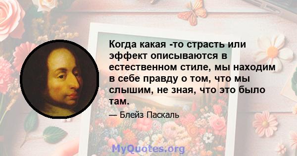 Когда какая -то страсть или эффект описываются в естественном стиле, мы находим в себе правду о том, что мы слышим, не зная, что это было там.