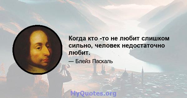 Когда кто -то не любит слишком сильно, человек недостаточно любит.