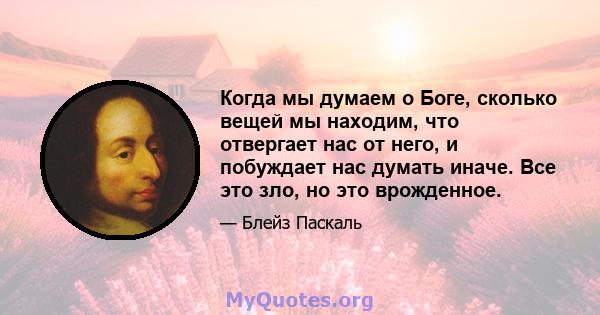 Когда мы думаем о Боге, сколько вещей мы находим, что отвергает нас от него, и побуждает нас думать иначе. Все это зло, но это врожденное.