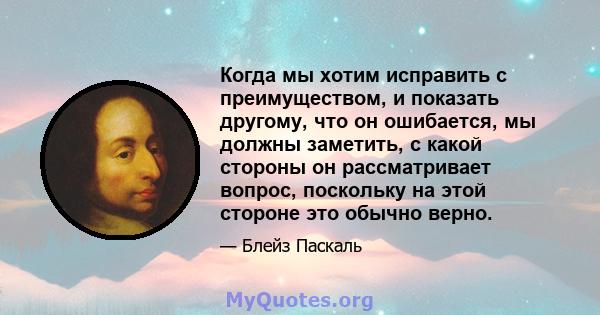 Когда мы хотим исправить с преимуществом, и показать другому, что он ошибается, мы должны заметить, с какой стороны он рассматривает вопрос, поскольку на этой стороне это обычно верно.