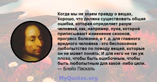 Когда мы не знаем правду о вещах, хорошо, что должна существовать общая ошибка, которая определяет разум человека, как, например, луна, которой приписывают изменение сезонов, прогресс болезней, и т. д. для главного