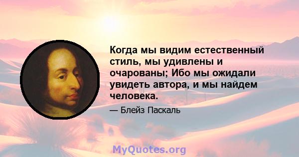 Когда мы видим естественный стиль, мы удивлены и очарованы; Ибо мы ожидали увидеть автора, и мы найдем человека.