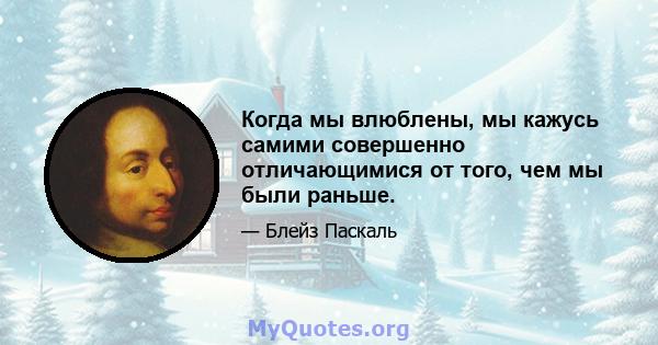 Когда мы влюблены, мы кажусь самими совершенно отличающимися от того, чем мы были раньше.