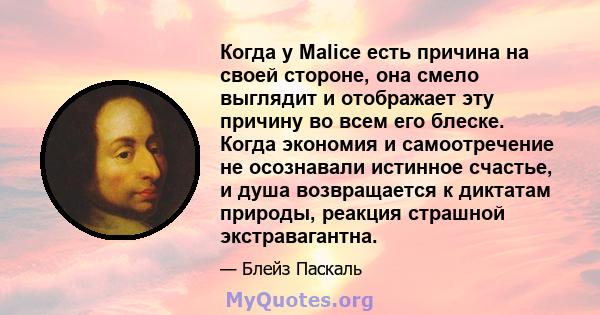 Когда у Malice есть причина на своей стороне, она смело выглядит и отображает эту причину во всем его блеске. Когда экономия и самоотречение не осознавали истинное счастье, и душа возвращается к диктатам природы,