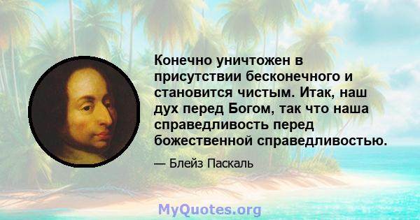 Конечно уничтожен в присутствии бесконечного и становится чистым. Итак, наш дух перед Богом, так что наша справедливость перед божественной справедливостью.