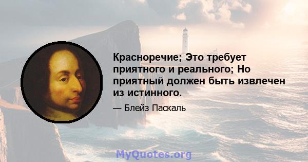 Красноречие; Это требует приятного и реального; Но приятный должен быть извлечен из истинного.