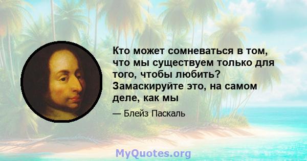 Кто может сомневаться в том, что мы существуем только для того, чтобы любить? Замаскируйте это, на самом деле, как мы