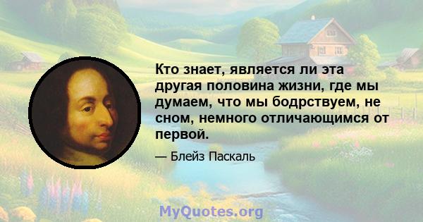 Кто знает, является ли эта другая половина жизни, где мы думаем, что мы бодрствуем, не сном, немного отличающимся от первой.