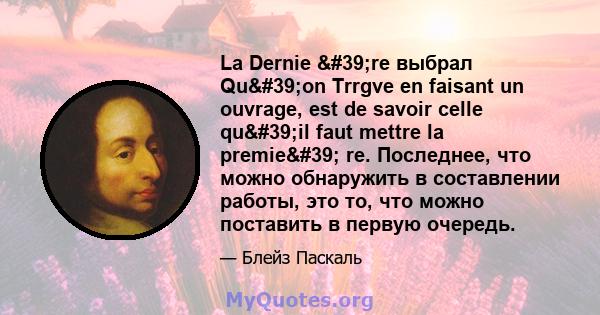 La Dernie 're выбрал Qu'on Trrgve en faisant un ouvrage, est de savoir celle qu'il faut mettre la premie' re. Последнее, что можно обнаружить в составлении работы, это то, что можно поставить в первую